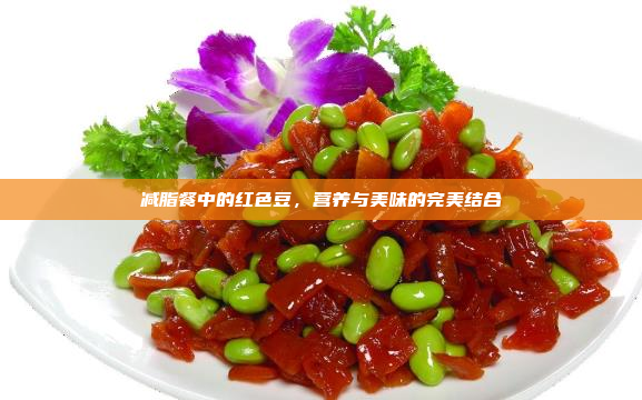 减脂餐中的红色豆,营养与美味的完美结合