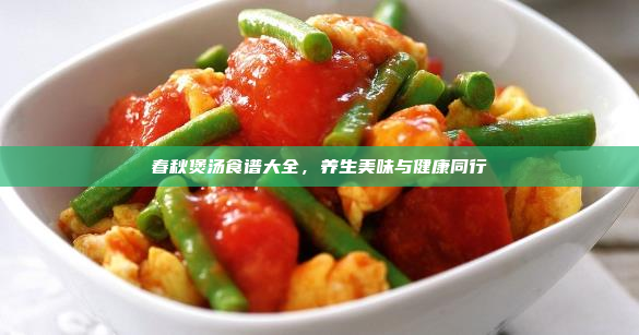 春秋煲汤食谱大全,养生美味与健康同行