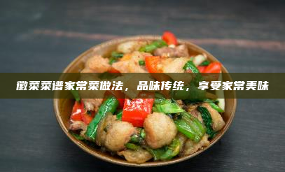 徽菜菜谱家常菜做法,品味传统,享受家常美味