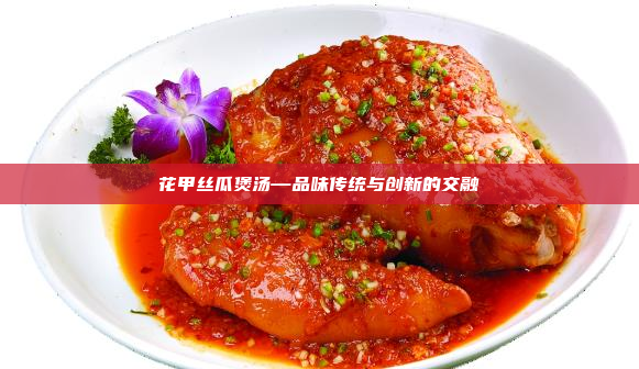花甲丝瓜煲汤—品味传统与创新的交融