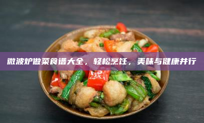 微波炉做菜食谱大全,轻松烹饪,美味与健康并行