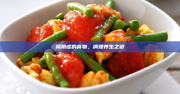 肾阴虚的食物,调理养生之道