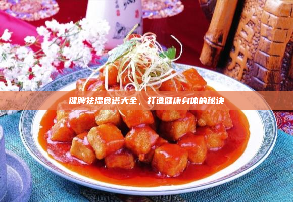 健脾祛湿食谱大全，打造健康身体的秘诀
