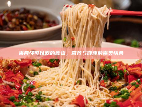 来月经可以吃的食物,营养与健康的完美结合