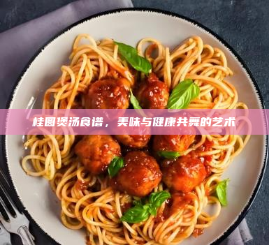 桂圆煲汤食谱,美味与健康共舞的艺术