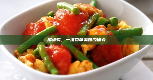 槟榔鸭,一道简单美味的佳肴