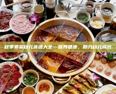 秋季素菜幼儿食谱大全—营养健康,助力幼儿成长