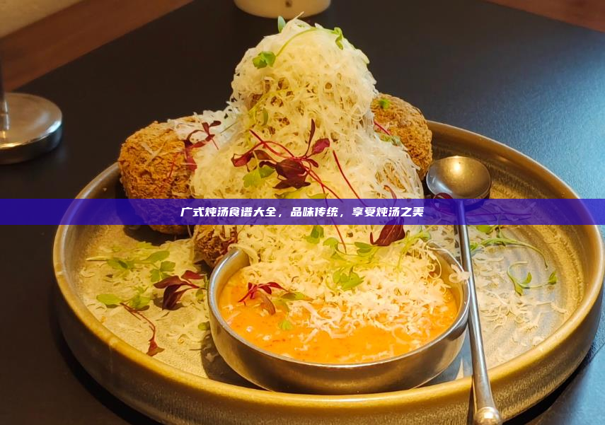 广式炖汤食谱大全,品味传统,享受炖汤之美