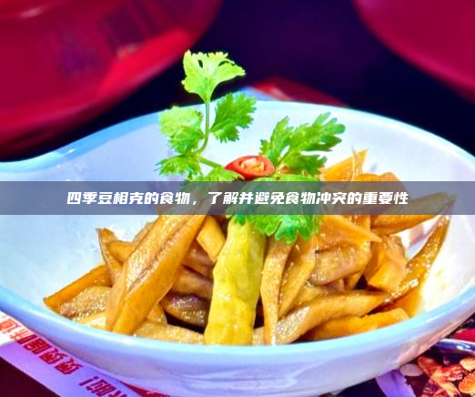 四季豆相克的食物,了解并避免食物冲突的重要性