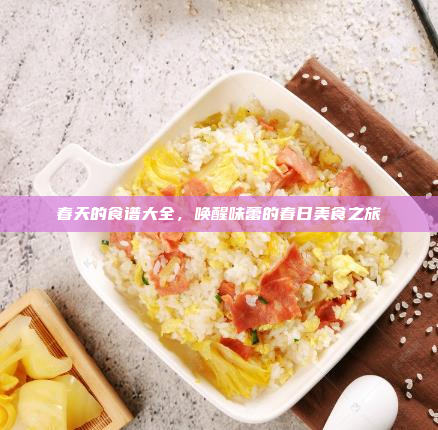 春天的食谱大全,唤醒味蕾的春日美食之旅