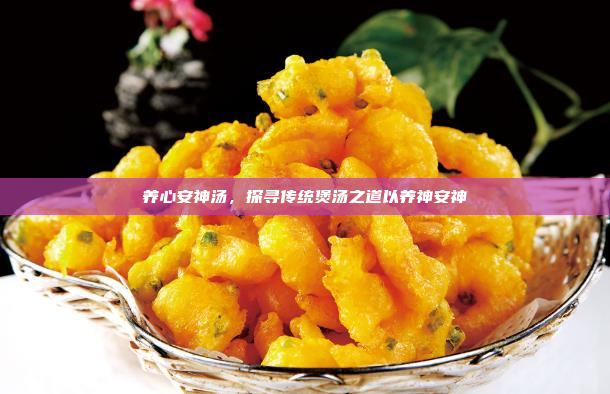 养心安神汤,探寻传统煲汤之道以养神安神