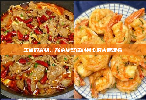 生津的食物,探索那些滋润身心的美味佳肴
