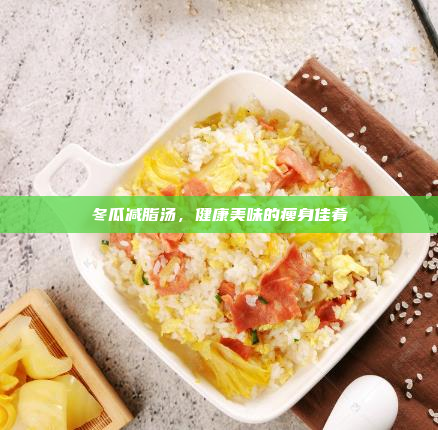 冬瓜减脂汤,健康美味的瘦身佳肴
