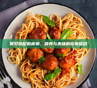 常见搭配的食物,营养与美味的完美结合