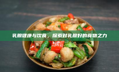 乳腺健康与饮食,探索对乳腺好的食物之力