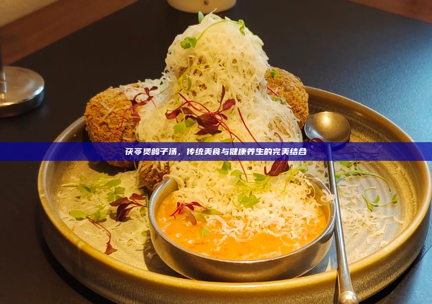 茯苓煲鸽子汤,传统美食与健康养生的完美结合