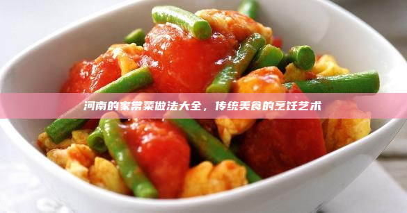 河南的家常菜做法大全,传统美食的烹饪艺术