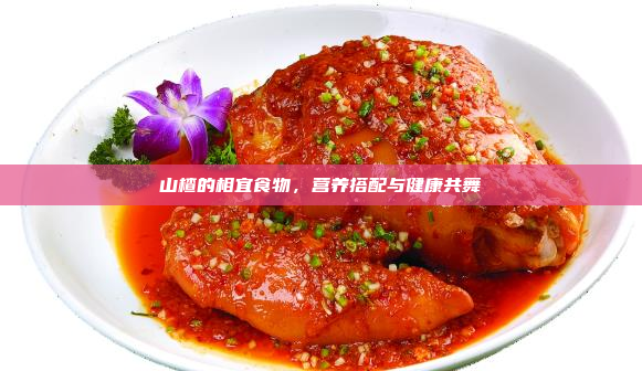 山楂的相宜食物,营养搭配与健康共舞