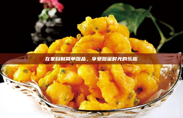 在家自制简单甜品,享受甜蜜时光的乐趣
