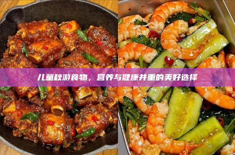 儿童秋游食物,营养与健康并重的美好选择