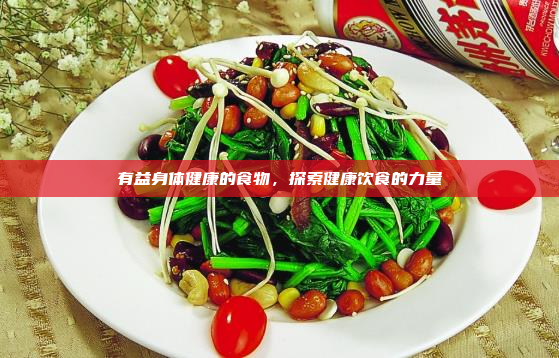 有益身体健康的食物,探索健康饮食的力量