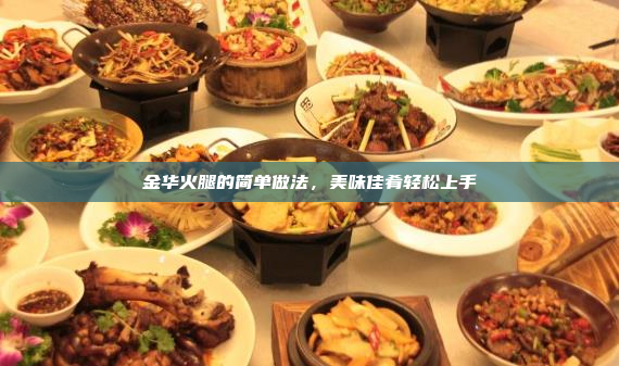 金华火腿的简单做法,美味佳肴轻松上手