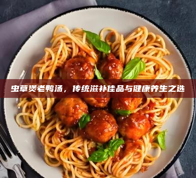 虫草煲老鸭汤,传统滋补佳品与健康养生之选