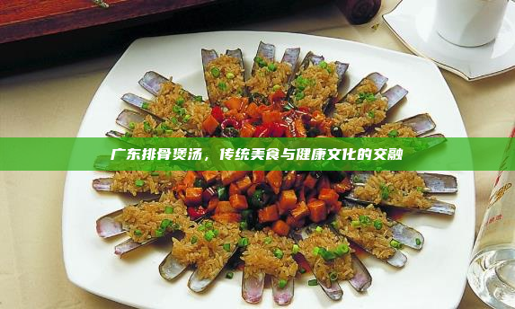 广东排骨煲汤,传统美食与健康文化的交融