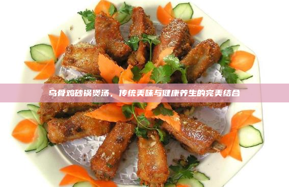 乌骨鸡砂锅煲汤,传统美味与健康养生的完美结合