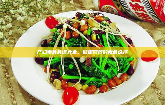 产妇素食食谱大全,健康营养的素食选择