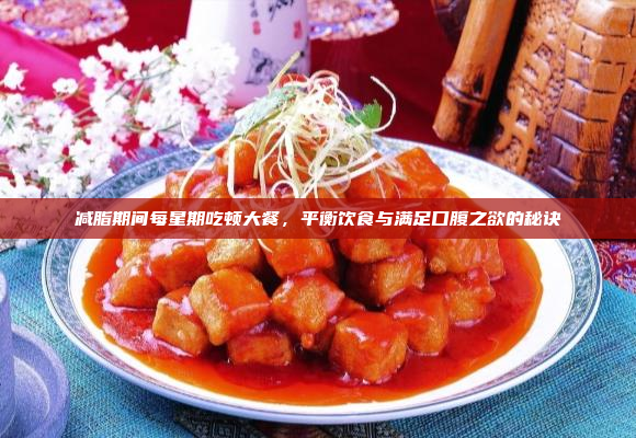 减脂期间每星期吃顿大餐,平衡饮食与满足口腹之欲的秘诀