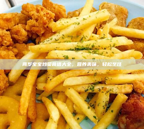 两岁宝宝炒菜食谱大全,营养美味,轻松烹饪