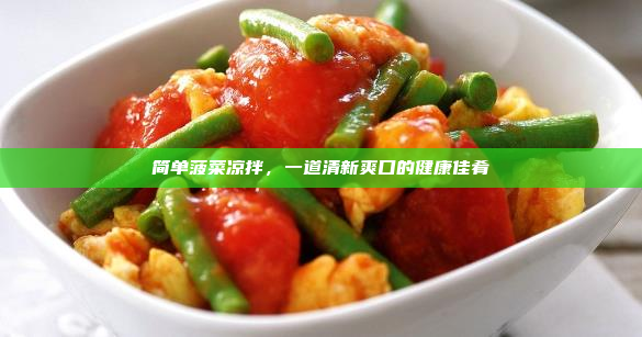 简单菠菜凉拌,一道清新爽口的健康佳肴