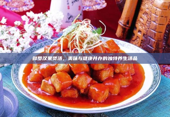 鲜罗汉果煲汤,美味与健康并存的独特养生汤品