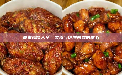 春末食谱大全,美食与健康共舞的季节