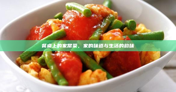 餐桌上的家常菜,家的味道与生活的韵味