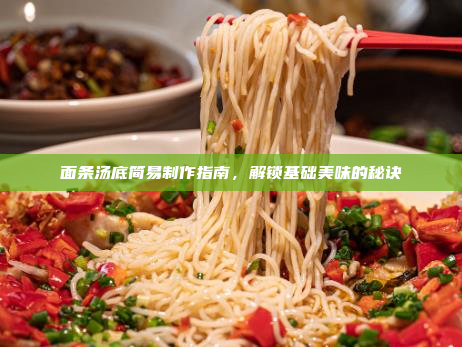 面条汤底简易制作指南,解锁基础美味的秘诀