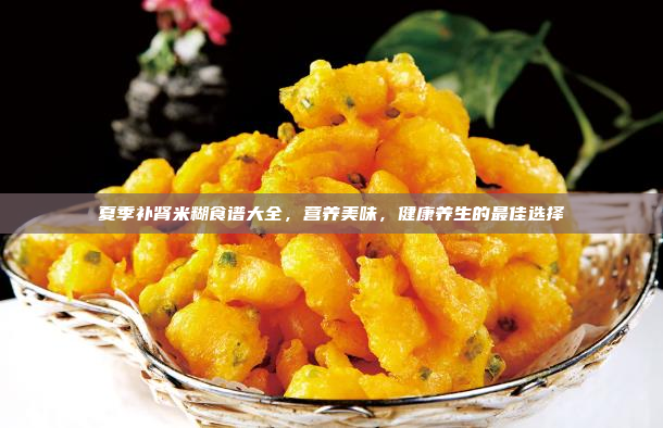 夏季补肾米糊食谱大全,营养美味,健康养生的最佳选择