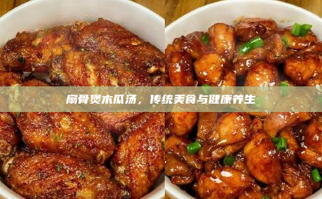 扇骨煲木瓜汤,传统美食与健康养生